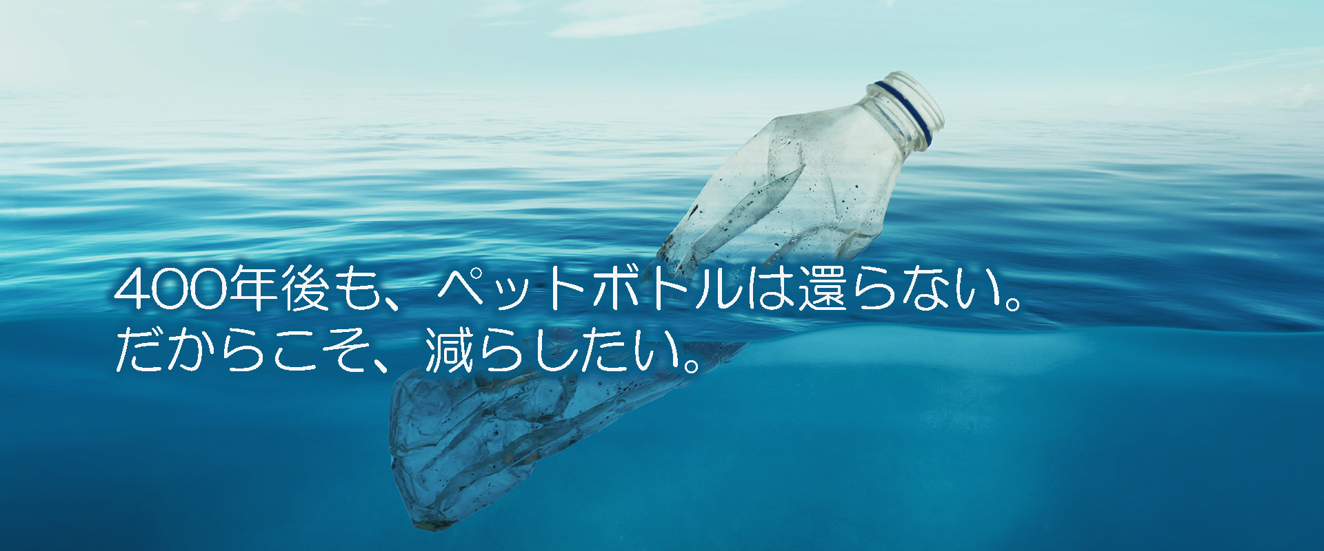 400年後も、ペットボトルは還らない。 だからこそ、減らしたい。